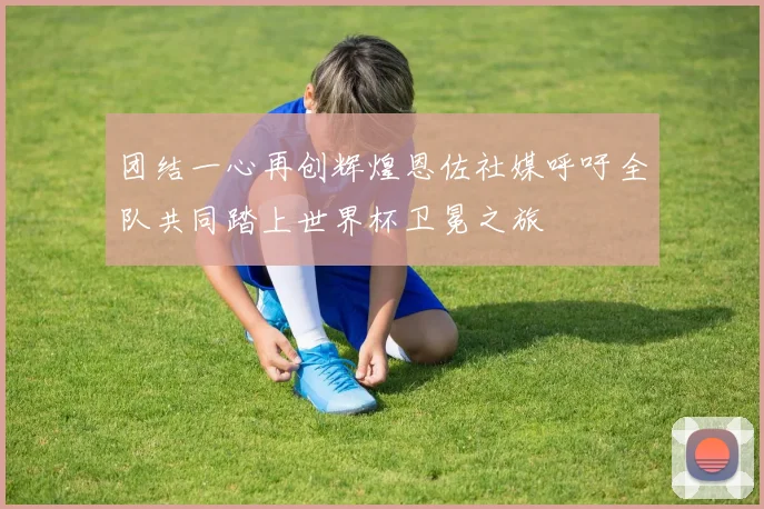 团结一心再创辉煌恩佐社媒呼吁全队共同踏上世界杯卫冕之旅