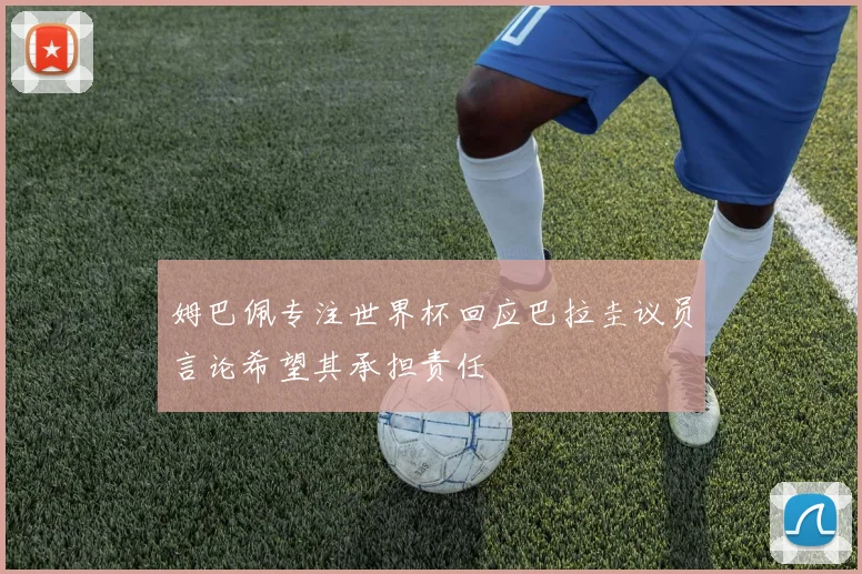 姆巴佩专注世界杯回应巴拉圭议员言论希望其承担责任