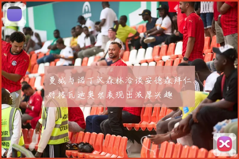 曼城与诺丁汉森林洽谈安德森拜仁对格瓦迪奥尔表现出浓厚兴趣