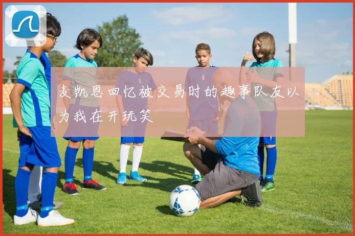 麦凯恩回忆被交易时的趣事队友以为我在开玩笑
