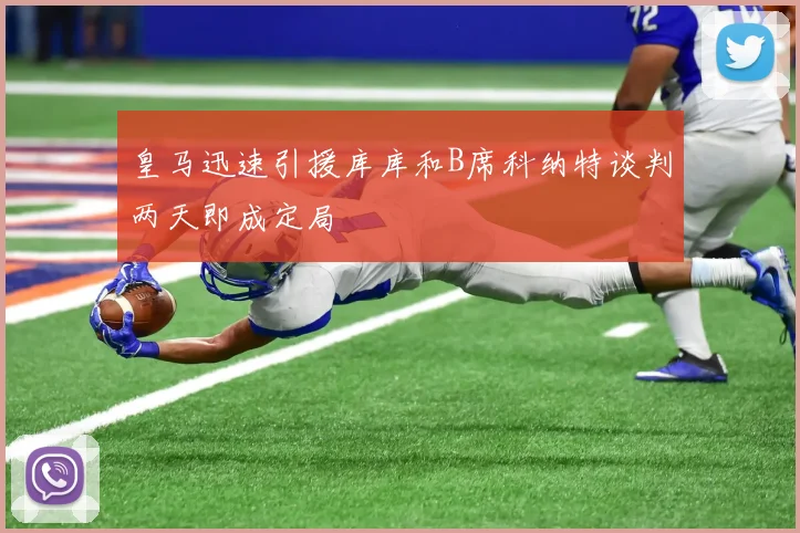 皇马迅速引援库库和B席科纳特谈判两天即成定局