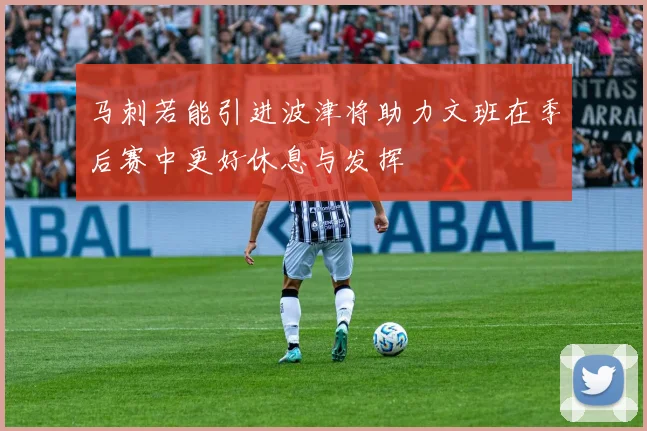 马刺若能引进波津将助力文班在季后赛中更好休息与发挥
