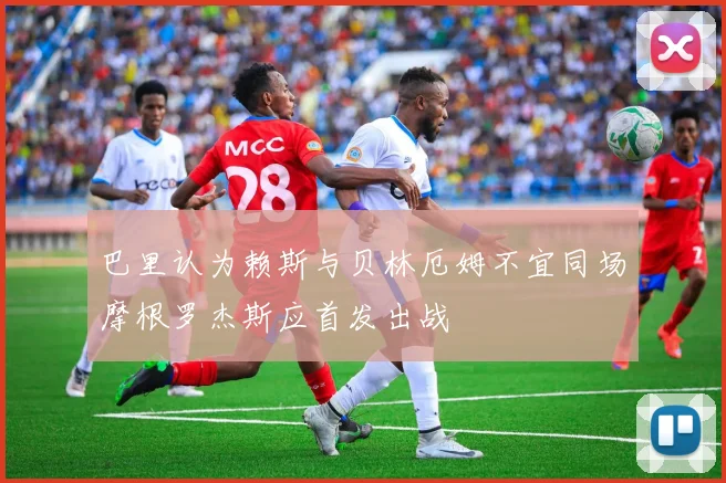 巴里认为赖斯与贝林厄姆不宜同场摩根罗杰斯应首发出战