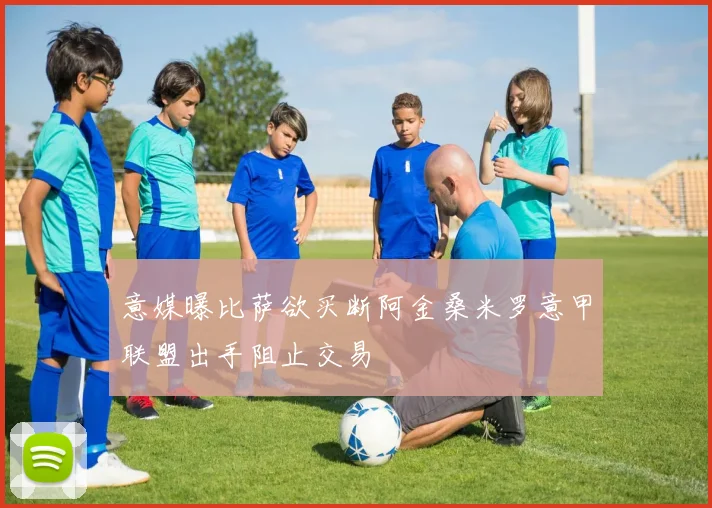 意媒曝比萨欲买断阿金桑米罗意甲联盟出手阻止交易