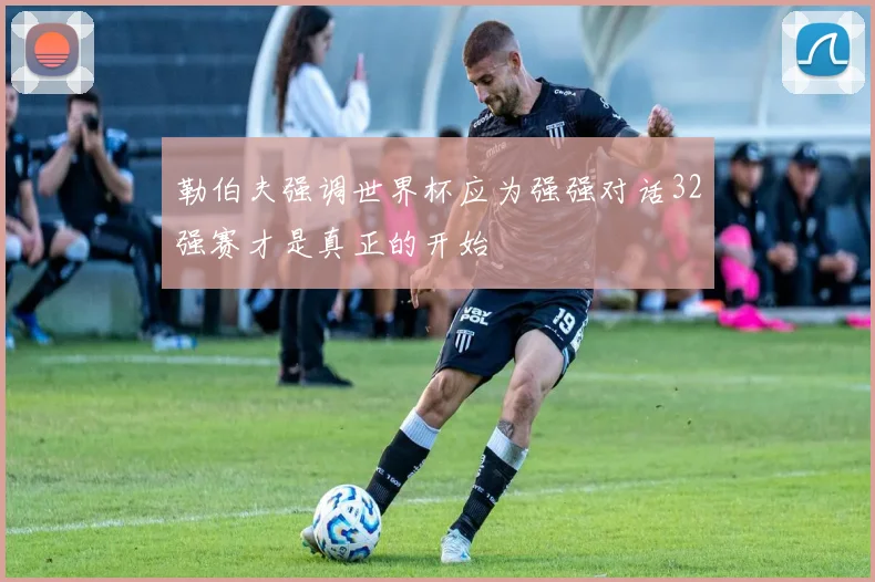 勒伯夫强调世界杯应为强强对话32强赛才是真正的开始