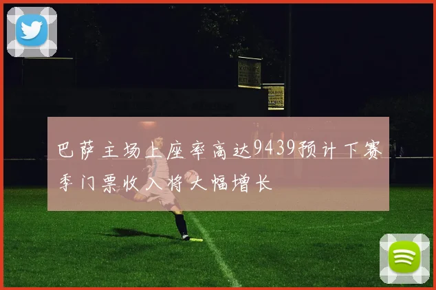 巴萨主场上座率高达9439预计下赛季门票收入将大幅增长