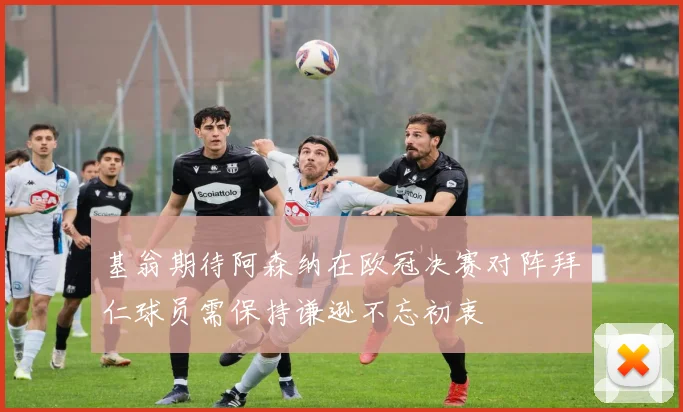 基翁期待阿森纳在欧冠决赛对阵拜仁球员需保持谦逊不忘初衷