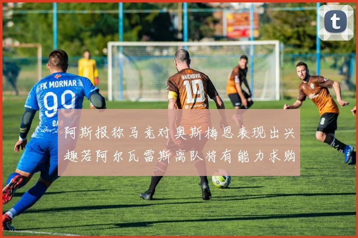 阿斯报称马竞对奥斯梅恩表现出兴趣若阿尔瓦雷斯离队将有能力求购