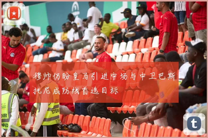 穆帅仍盼皇马引进中场与中卫巴斯托尼成防线首选目标