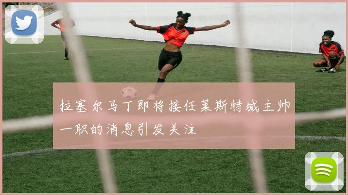拉塞尔马丁即将接任莱斯特城主帅一职的消息引发关注